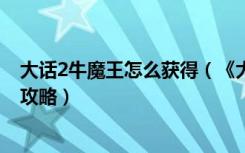 大话2牛魔王怎么获得（《大话西游2》大话西游2小牛魔王攻略）