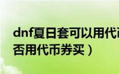 dnf夏日套可以用代币券买吗（dnf夏日套能否用代币券买）