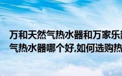 万和天然气热水器和万家乐热水器哪个好（万家乐和万和燃气热水器哪个好,如何选购热水器）