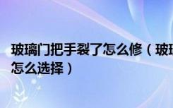 玻璃门把手裂了怎么修（玻璃门把手坏了怎么修,玻璃门把手怎么选择）