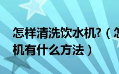 怎样清洗饮水机?（怎样清洗饮水机清洗饮水机有什么方法）