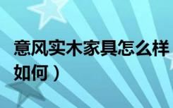 意风实木家具怎么样（意风实木家具发展前景如何）