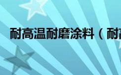 耐高温耐磨涂料（耐高温涂料特点及应用）