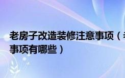 老房子改造装修注意事项（老房子怎么改造老房子改造注意事项有哪些）