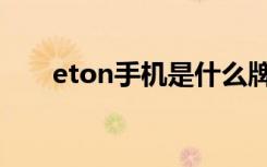 eton手机是什么牌子的（eton手机）