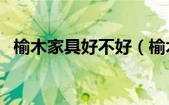 榆木家具好不好（榆木家具有哪些优缺点）