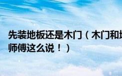 先装地板还是木门（木门和地板到底哪个先装30年经验的老师傅这么说！）