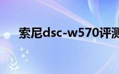 索尼dsc-w570评测（索尼dsc w570）