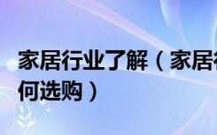 家居行业了解（家居行业现状如何家居产品如何选购）