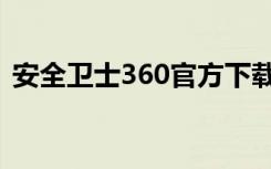 安全卫士360官方下载安装（安全卫士360）