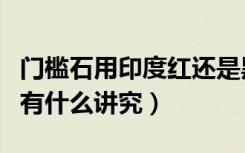 门槛石用印度红还是黑金沙好看（选择门槛石有什么讲究）