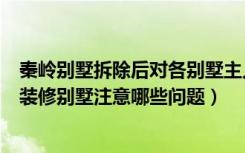 秦岭别墅拆除后对各别墅主人影响（拆秦岭别墅的真正原因装修别墅注意哪些问题）