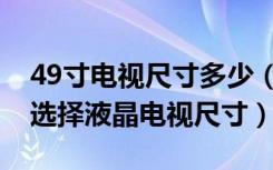 49寸电视尺寸多少（49寸液晶电视尺寸怎么选择液晶电视尺寸）