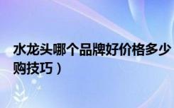 水龙头哪个品牌好价格多少（水龙头十大品牌价格水龙头选购技巧）