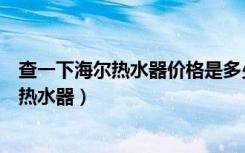 查一下海尔热水器价格是多少（海尔热水器价格表怎么选购热水器）