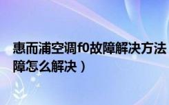 惠而浦空调f0故障解决方法（惠而浦空调怎么样空调出现故障怎么解决）