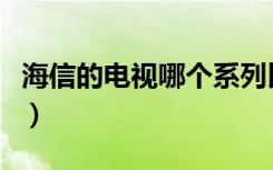 海信的电视哪个系列比较好（海信电视怎么样）