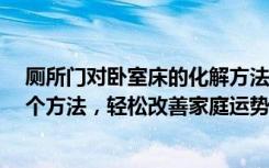 厕所门对卧室床的化解方法（厕所门对床睡觉不安详教你6个方法，轻松改善家庭运势）