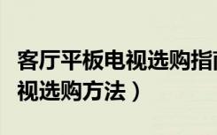 客厅平板电视选购指南（平板电视推荐平板电视选购方法）