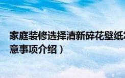 家庭装修选择清新碎花壁纸怎么样（清新碎花壁纸的选购注意事项介绍）