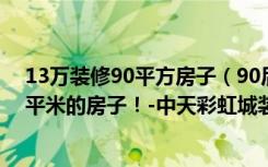 13万装修90平方房子（90后教你如何用14万元装修出107平米的房子！-中天彩虹城装修）