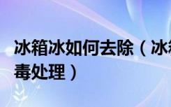 冰箱冰如何去除（冰箱如何除冰冰箱要如何消毒处理）