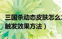 三国杀动态皮肤怎么才能动（三国杀动态皮肤触发效果方法）