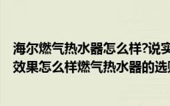 海尔燃气热水器怎么样?说实话好不好用?（海尔燃气热水器效果怎么样燃气热水器的选购技巧）