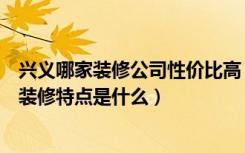 兴义哪家装修公司性价比高（兴义装修公司哪家好轻奢风格装修特点是什么）