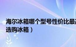 海尔冰箱哪个型号性价比最高（海尔冰箱哪个型号好，如何选购冰箱）