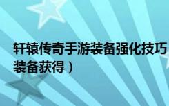 轩辕传奇手游装备强化技巧（《轩辕传奇》刺客技巧升级和装备获得）