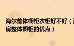 海尔整体橱柜衣柜好不好（海尔厨房整体橱柜怎么样海尔厨房整体橱柜的优点）