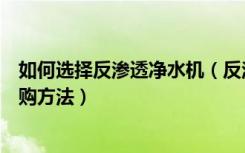 如何选择反渗透净水机（反渗透净水器好不好家用净水机选购方法）