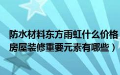 防水材料东方雨虹什么价格（东方雨虹防水材料价格表分析房屋装修重要元素有哪些）