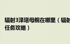 辐射3泽塔母舰在哪里（辐射3“母舰泽塔”通关心得及主线任务攻略）