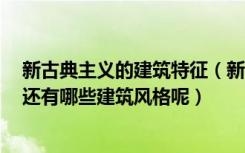 新古典主义的建筑特征（新古典主义建筑风格有什么特点，还有哪些建筑风格呢）