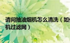 请问抽油烟机怎么清洗（如何修理抽油烟机如何清洗抽油烟机过滤网）