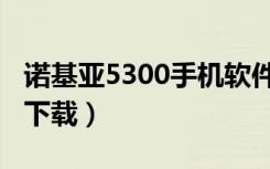 诺基亚5300手机软件（诺基亚5300手机软件下载）