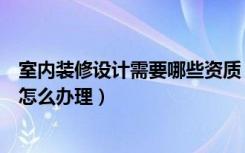 室内装修设计需要哪些资质（装修设计哪里好装修设计资质怎么办理）