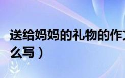 送给妈妈的礼物的作文（送妈妈的礼物作文怎么写）