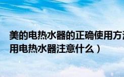 美的电热水器的正确使用方法图示（美的电热水器怎么样使用电热水器注意什么）