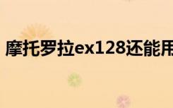 摩托罗拉ex128还能用吗（摩托罗拉ex128）