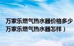 万家乐燃气热水器价格多少（万家乐燃气热水器价格是多少万家乐燃气热水器怎样）