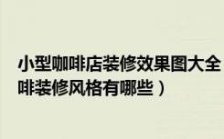 小型咖啡店装修效果图大全（小型咖啡厅店装修设计方法咖啡装修风格有哪些）