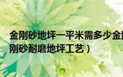 金刚砂地坪一平米需多少金刚砂（金刚砂耐磨地面的做法金刚砂耐磨地坪工艺）