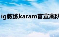 ig教练karam官宣离队（ig教练karam离队）