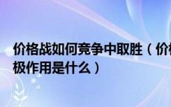 价格战如何竞争中取胜（价格战取胜的方法有哪些价格战积极作用是什么）