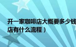 开一家咖啡店大概要多少钱?（开咖啡店需要多少钱开咖啡店有什么流程）