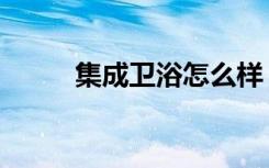 集成卫浴怎么样（集成卫浴缺点）