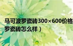 马可波罗瓷砖300×600价格（地板砖马可波罗价格表马可波罗瓷砖怎么样）